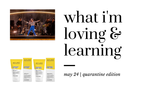 May 24: What I’ve Loving & Learning [quarantine edition]